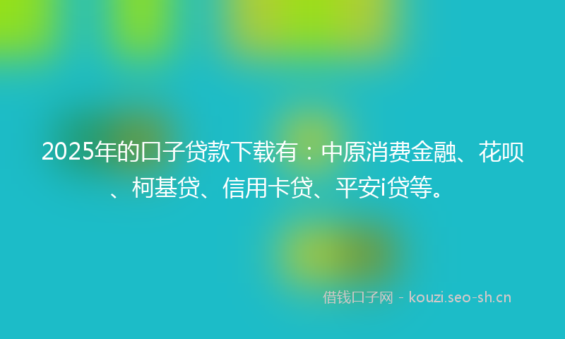2025年的口子贷款下载有：中原消费金融、花呗、柯基贷、信用卡贷、平安i贷等。