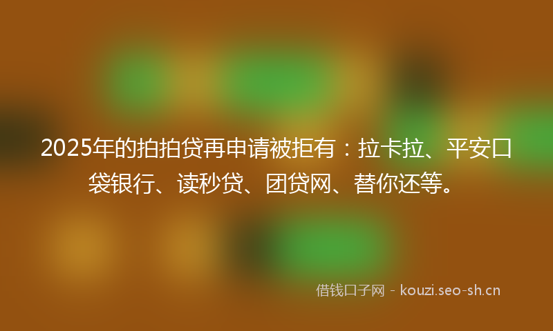 2025年的拍拍贷再申请被拒有:拉卡拉、平安口袋银行、读秒贷、团贷网、替你还等。