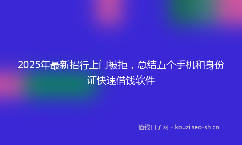 2025年最新招行上门被拒，总结五个手机和身份证快速借钱软件
