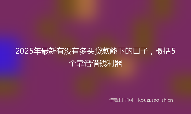 2025年最新有没有多头贷款能下的口子，概括5个靠谱借钱利器