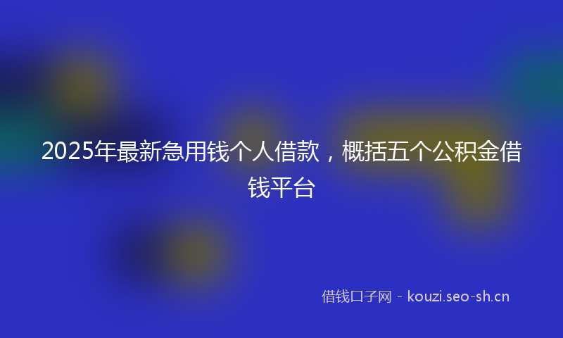 2025年最新急用钱个人借款，概括五个公积金借钱平台