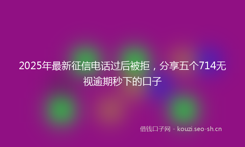 2025年最新征信电话过后被拒，分享五个714无视逾期秒下的口子