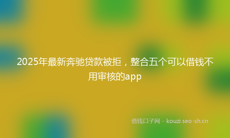 2025年最新奔驰贷款被拒，整合五个可以借钱不用审核的app