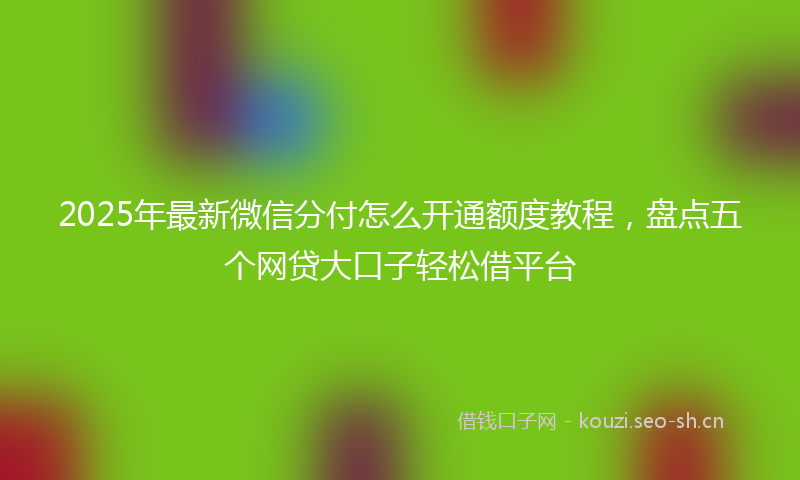 2025年最新微信分付怎么开通额度教程，盘点五个网贷大口子轻松借平台