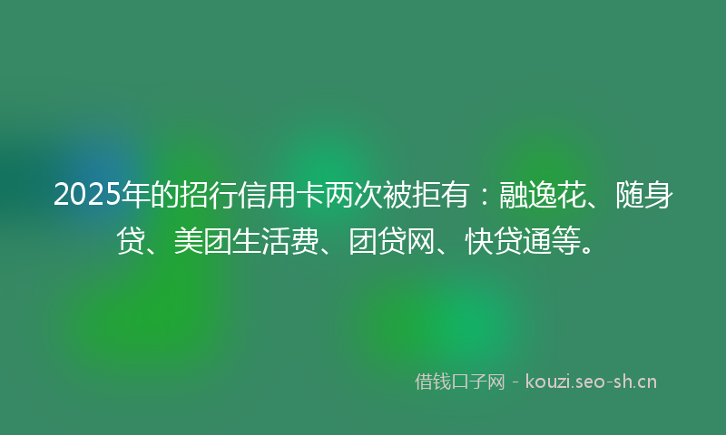 2025年的招行信用卡两次被拒有：融逸花、随身贷、美团生活费、团贷网、快贷通等。