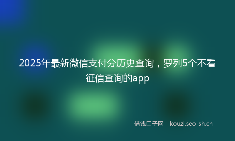 2025年最新微信支付分历史查询，罗列5个不看征信查询的app