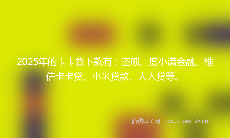 2025年的卡卡贷下款有：还呗、度小满金融、维信卡卡贷、小米贷款、人人贷等。