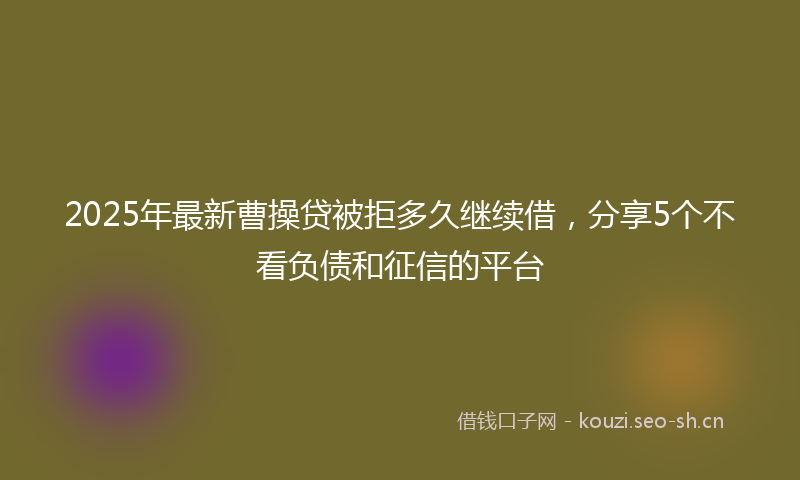 2025年最新曹操贷被拒多久继续借，分享5个不看负债和征信的平台