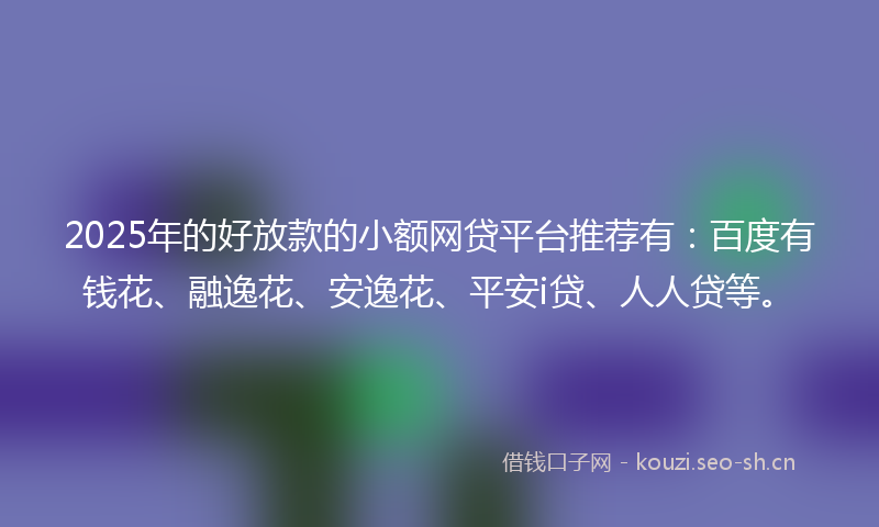 2025年的好放款的小额网贷平台推荐有：百度有钱花、融逸花、安逸花、平安i贷、人人贷等。