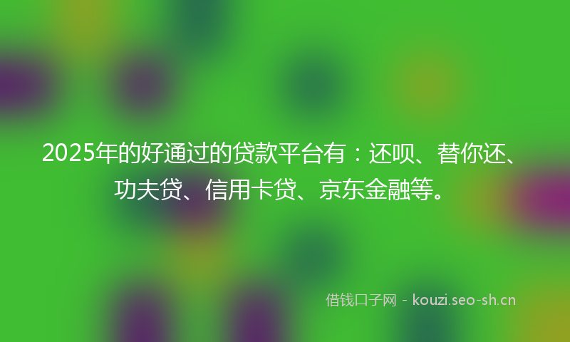 2025年的好通过的贷款平台有：还呗、替你还、功夫贷、信用卡贷、京东金融等。
