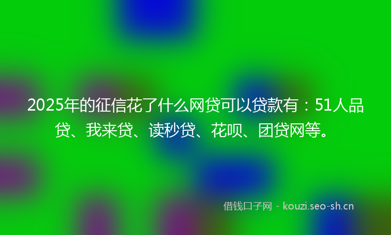 2025年的征信花了什么网贷可以贷款有：51人品贷、我来贷、读秒贷、花呗、团贷网等。