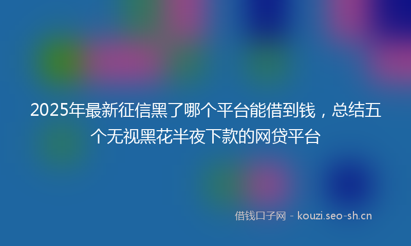 2025年最新征信黑了哪个平台能借到钱，总结五个无视黑花半夜下款的网贷平台