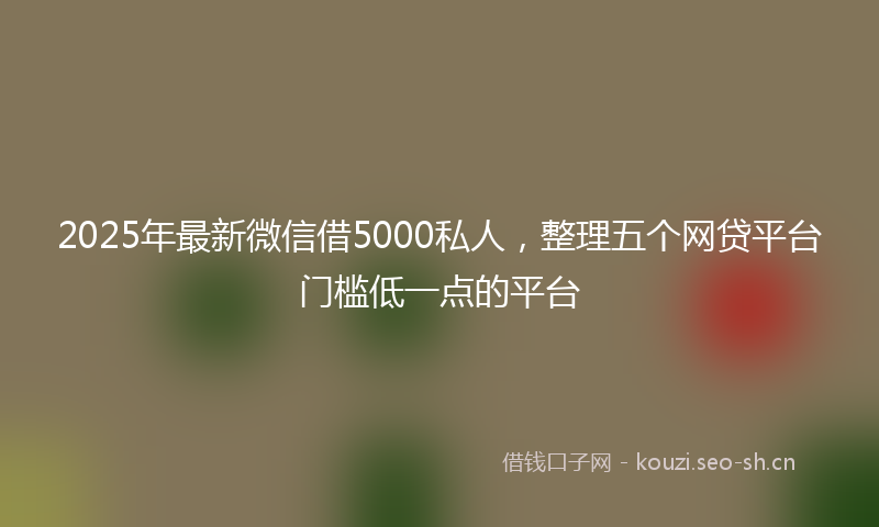 2025年最新微信借5000私人，整理五个网贷平台门槛低一点的平台