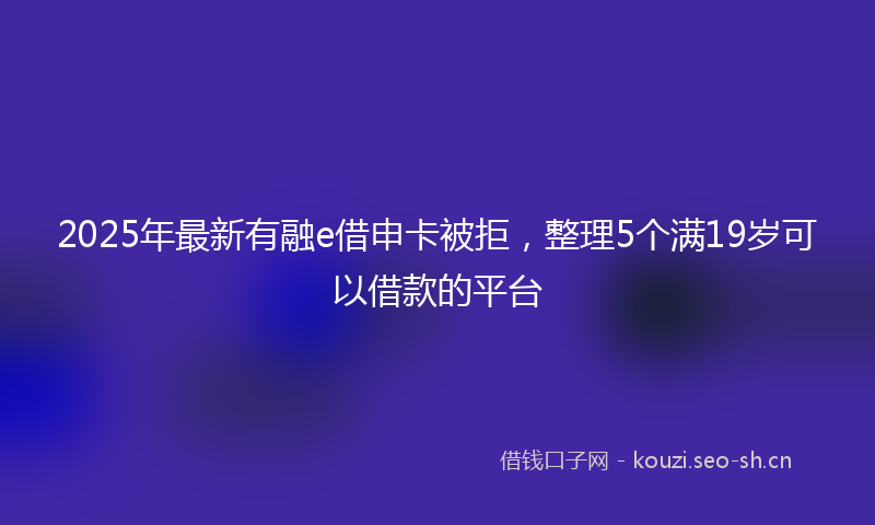 2025年最新有融e借申卡被拒，整理5个满19岁可以借款的平台