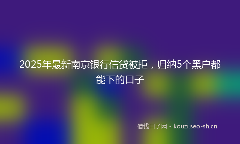 2025年最新南京银行信贷被拒，归纳5个黑户都能下的口子
