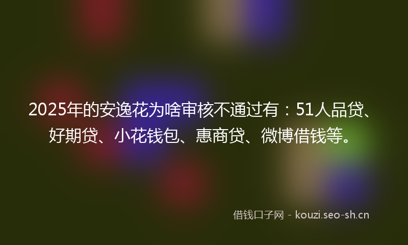 2025年的安逸花为啥审核不通过有：51人品贷、好期贷、小花钱包、惠商贷、微博借钱等。