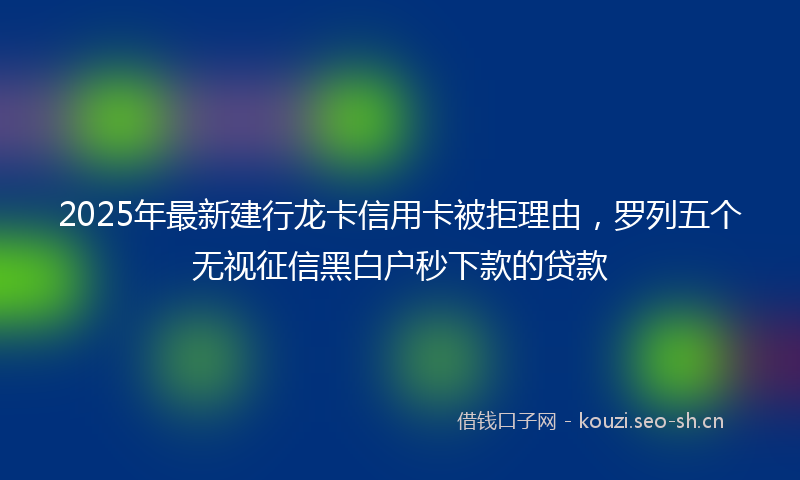 2025年最新建行龙卡信用卡被拒理由，罗列五个无视征信黑白户秒下款的贷款