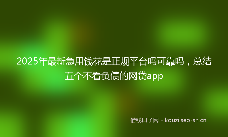 2025年最新急用钱花是正规平台吗可靠吗，总结五个不看负债的网贷app