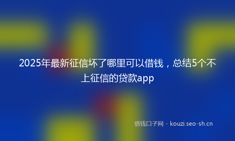 2025年最新征信坏了哪里可以借钱，总结5个不上征信的贷款app
