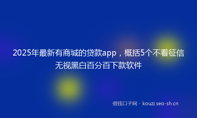 2025年最新有商城的贷款app，概括5个不看征信无视黑白百分百下款软件
