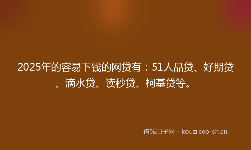 2025年的容易下钱的网贷有：51人品贷、好期贷、滴水贷、读秒贷、柯基贷等。