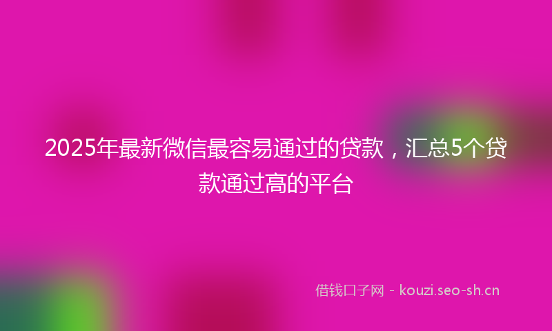 2025年最新微信最容易通过的贷款，汇总5个贷款通过高的平台