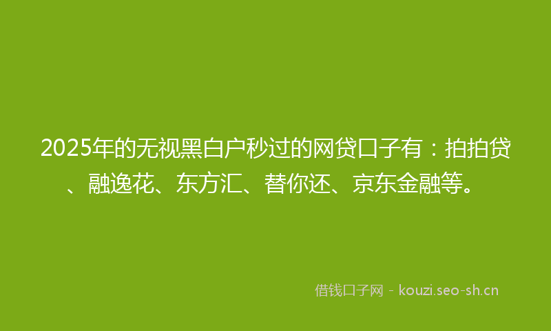2025年的无视黑白户秒过的网贷口子有:拍拍贷、融逸花、东方汇、替你还、京东金融等。