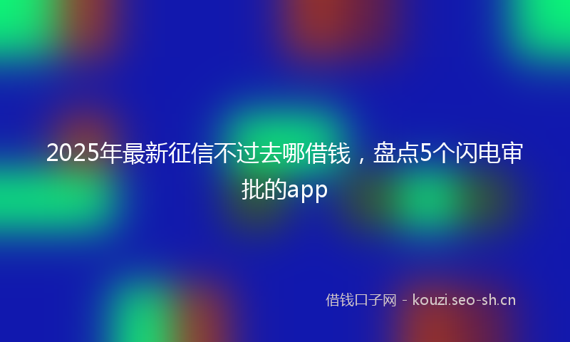 2025年最新征信不过去哪借钱，盘点5个闪电审批的app