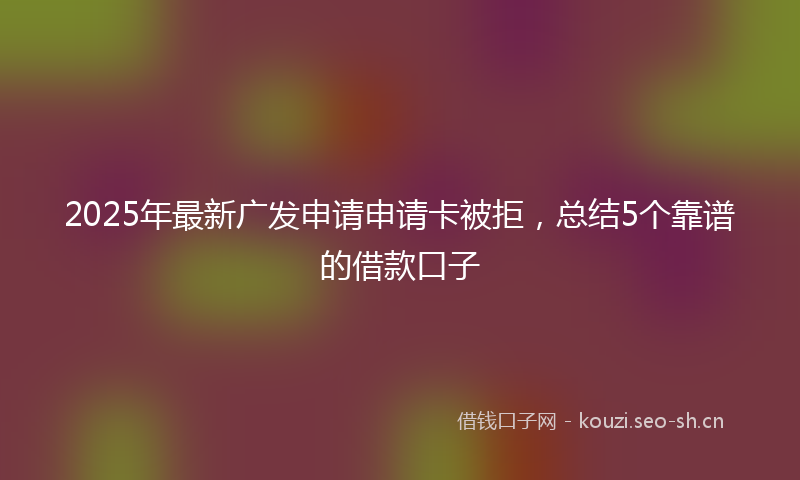 2025年最新广发申请申请卡被拒，总结5个靠谱的借款口子