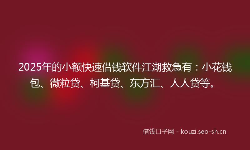 2025年的小额快速借钱软件江湖救急有：小花钱包、微粒贷、柯基贷、东方汇、人人贷等。