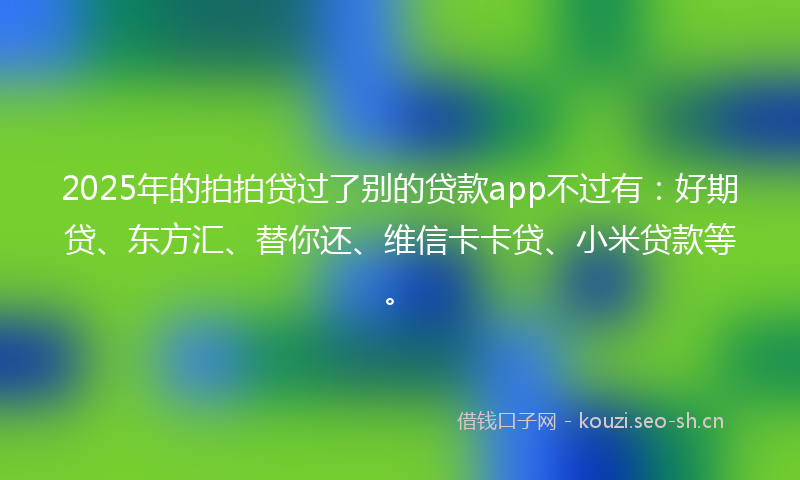 2025年的拍拍贷过了别的贷款app不过有：好期贷、东方汇、替你还、维信卡卡贷、小米贷款等。
