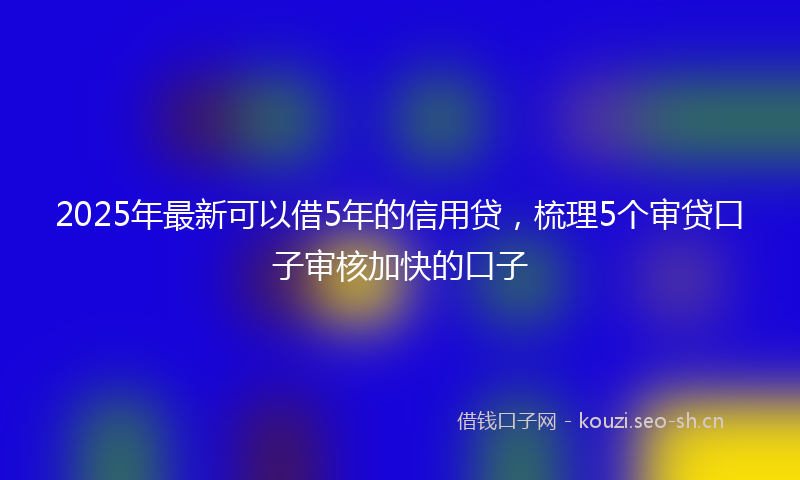 2025年最新可以借5年的信用贷，梳理5个审贷口子审核加快的口子