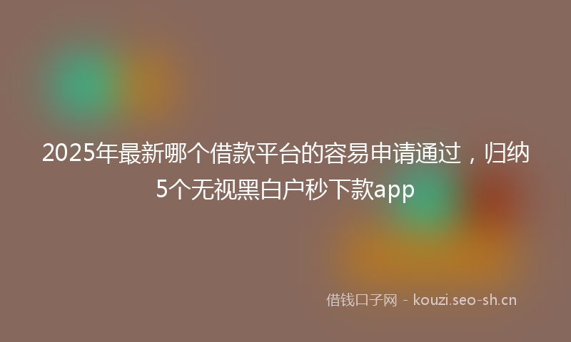 2025年最新哪个借款平台的容易申请通过，归纳5个无视黑白户秒下款app