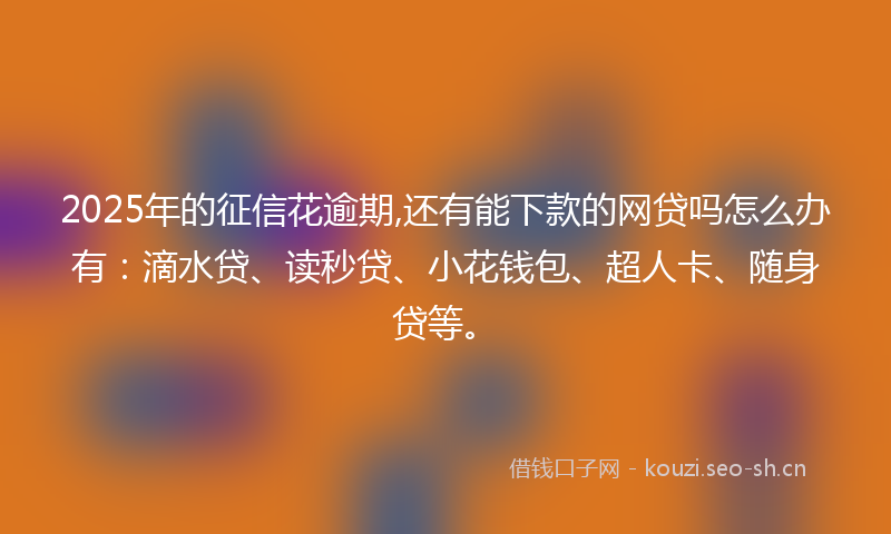 2025年的征信花逾期,还有能下款的网贷吗怎么办有：滴水贷、读秒贷、小花钱包、超人卡、随身贷等。