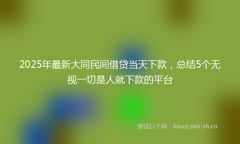2025年最新大同民间借贷当天下款，总结5个无视一切是人就下款的平台
