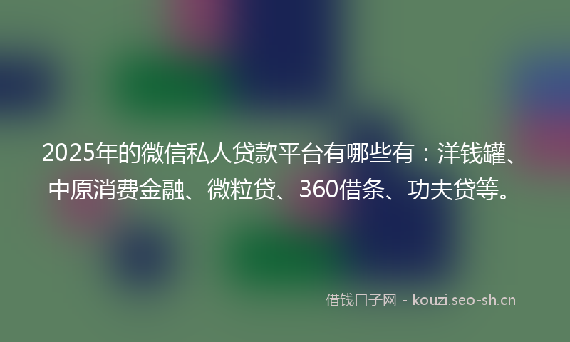 2025年的微信私人贷款平台有哪些有：洋钱罐、中原消费金融、微粒贷、360借条、功夫贷等。