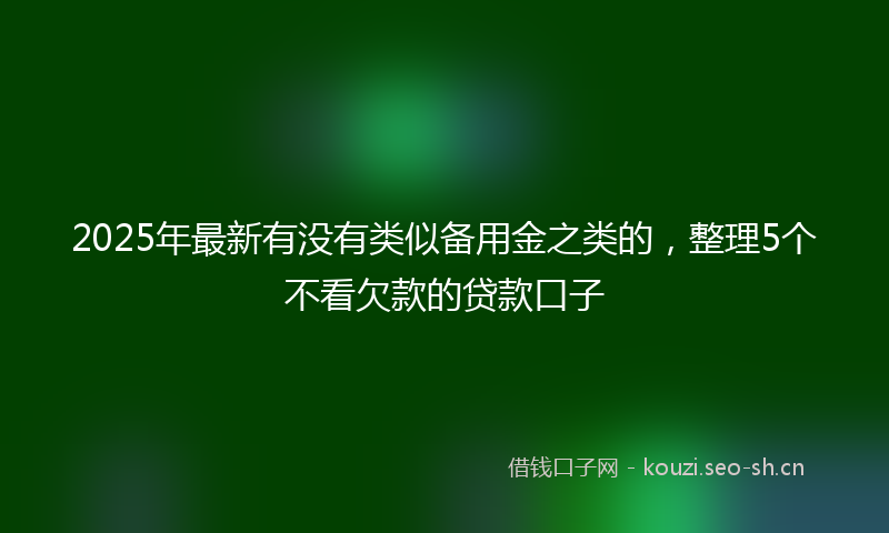2025年最新有没有类似备用金之类的，整理5个不看欠款的贷款口子