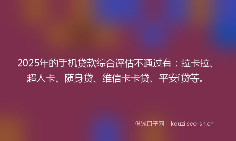 2025年的手机贷款综合评估不通过有：拉卡拉、超人卡、随身贷、维信卡卡贷、平安i贷等。