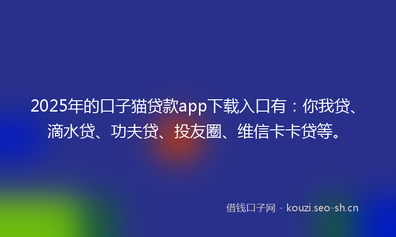2025年的口子猫贷款app下载入口有：你我贷、滴水贷、功夫贷、投友圈、维信卡卡贷等。