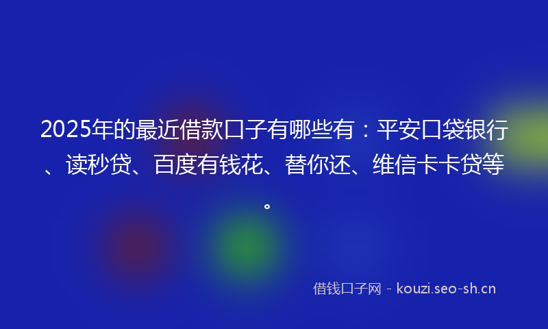 2025年的最近借款口子有哪些有：平安口袋银行、读秒贷、百度有钱花、替你还、维信卡卡贷等。