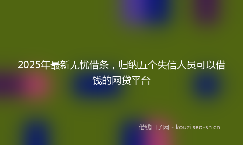 2025年最新无忧借条，归纳五个失信人员可以借钱的网贷平台
