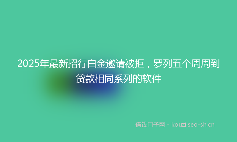 2025年最新招行白金邀请被拒，罗列五个周周到贷款相同系列的软件