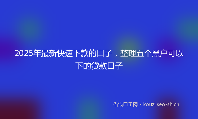 2025年最新快速下款的口子，整理五个黑户可以下的贷款口子