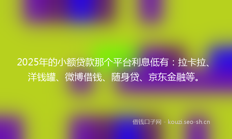 2025年的小额贷款那个平台利息低有：拉卡拉、洋钱罐、微博借钱、随身贷、京东金融等。