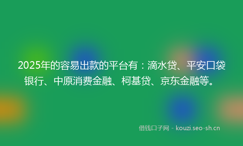 2025年的容易出款的平台有：滴水贷、平安口袋银行、中原消费金融、柯基贷、京东金融等。