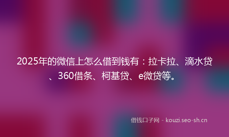 2025年的微信上怎么借到钱有：拉卡拉、滴水贷、360借条、柯基贷、e微贷等。