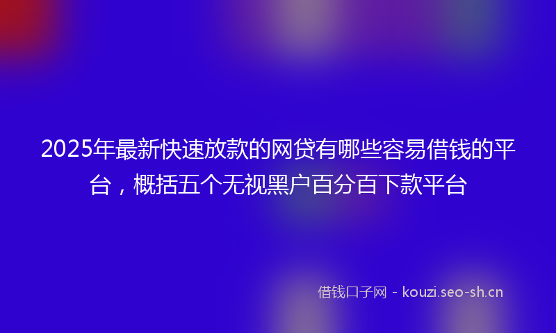 2025年最新快速放款的网贷有哪些容易借钱的平台，概括五个无视黑户百分百下款平台