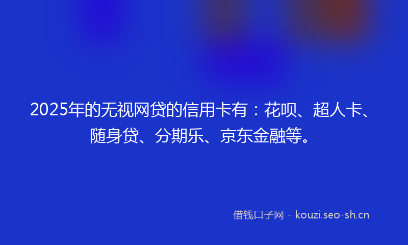 2025年的无视网贷的信用卡有：花呗、超人卡、随身贷、分期乐、京东金融等。
