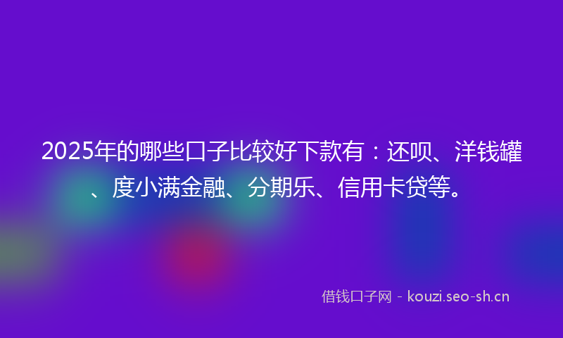 2025年的哪些口子比较好下款有：还呗、洋钱罐、度小满金融、分期乐、信用卡贷等。