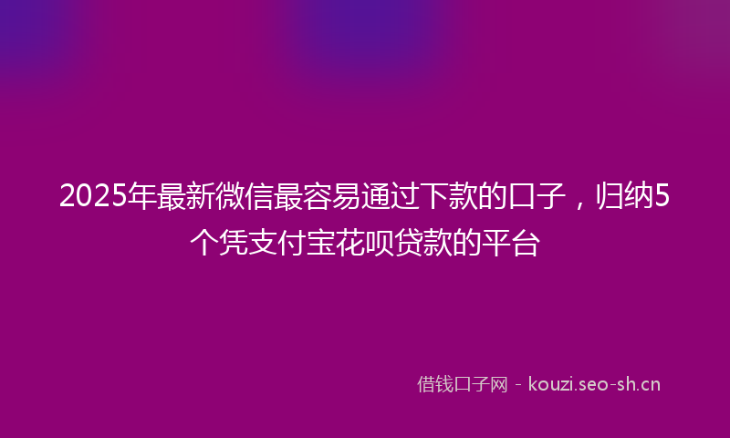 2025年最新微信最容易通过下款的口子，归纳5个凭支付宝花呗贷款的平台
